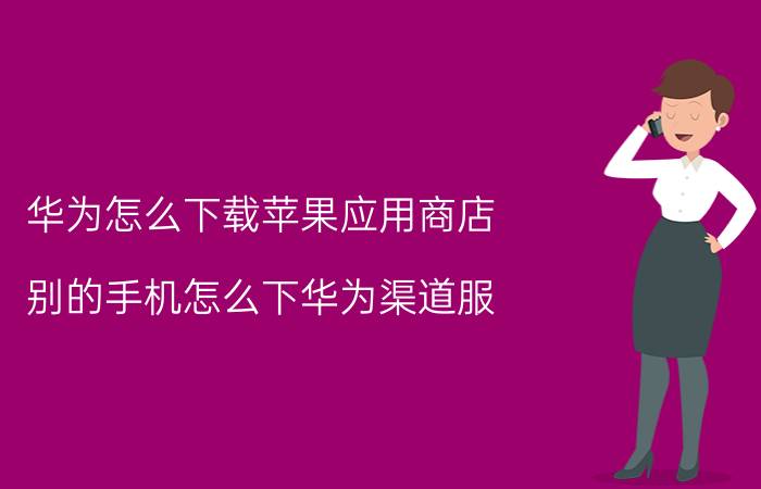 华为怎么下载苹果应用商店 别的手机怎么下华为渠道服？